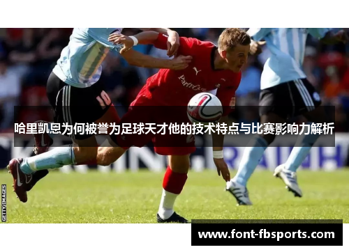 哈里凯恩为何被誉为足球天才他的技术特点与比赛影响力解析 哈里凯恩为何被誉为足球天才他的技术特点与比赛影响力解析