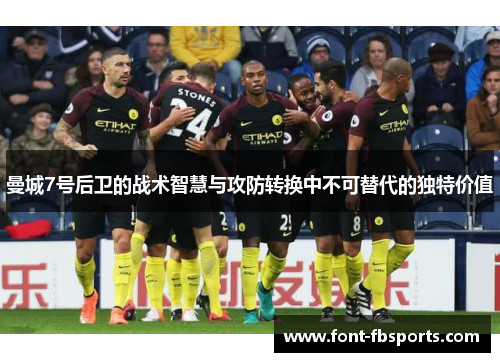 曼城7号后卫的战术智慧与攻防转换中不可替代的独特价值 曼城7号后卫的战术智慧与攻防转换中不可替代的独特价值