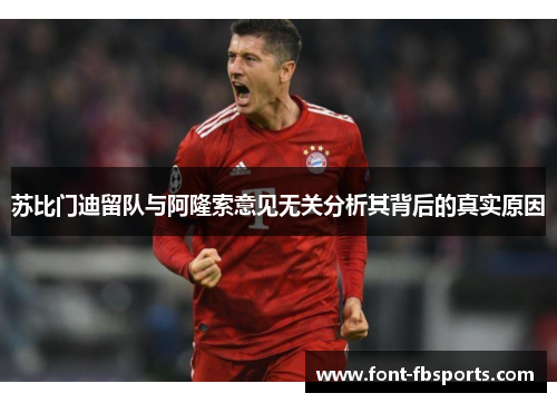 苏比门迪留队与阿隆索意见无关分析其背后的真实原因 苏比门迪留队与阿隆索意见无关分析其背后的真实原因