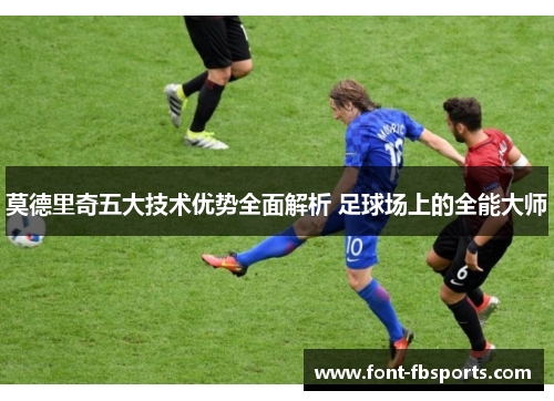 莫德里奇五大技术优势全面解析 足球场上的全能大师