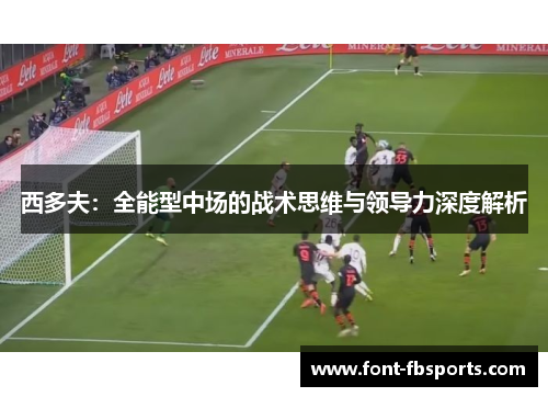 西多夫:全能型中场的战术思维与领导力深度解析 西多夫:全能型中场的战术思维与领导力深度解析