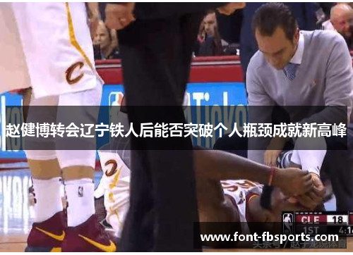 赵健博转会辽宁铁人后能否突破个人瓶颈成就新高峰 赵健博转会辽宁铁人后能否突破个人瓶颈成就新高峰