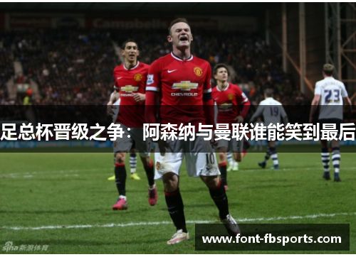 足总杯晋级之争:阿森纳与曼联谁能笑到最后 足总杯晋级之争:阿森纳与曼联谁能笑到最后
