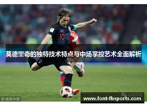 莫德里奇的独特技术特点与中场掌控艺术全面解析 莫德里奇的独特技术特点与中场掌控艺术全面解析