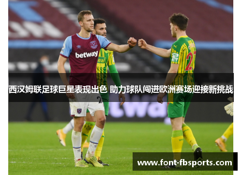 西汉姆联足球巨星表现出色 助力球队闯进欧洲赛场迎接新挑战
