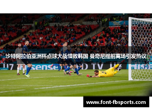 沙特阿拉伯亚洲杯点球大战惜败韩国 曼奇尼提前离场引发热议