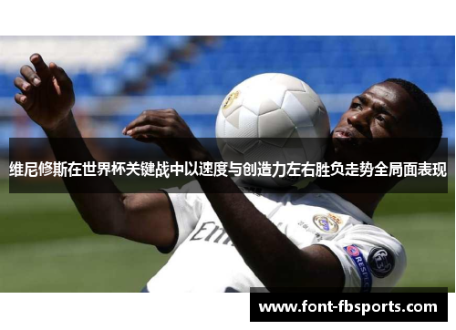 维尼修斯在世界杯关键战中以速度与创造力左右胜负走势全局面表现