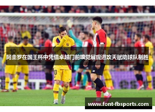 阿圭罗在国王杯中凭借卓越门前嗅觉展现进攻天赋助球队制胜 阿圭罗在国王杯中凭借卓越门前嗅觉展现进攻天赋助球队制胜